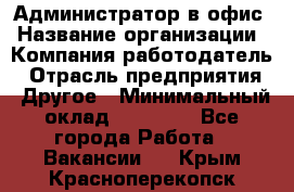 Администратор в офис › Название организации ­ Компания-работодатель › Отрасль предприятия ­ Другое › Минимальный оклад ­ 25 000 - Все города Работа » Вакансии   . Крым,Красноперекопск